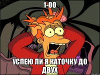 1-00 успею ли я каточку до двух