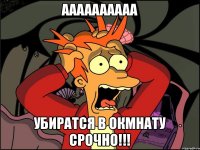 АААААААААА УБИРАТСЯ В ОКМНАТУ СРОЧНО!!!