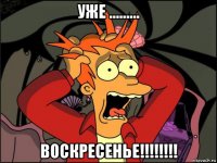 уже ......... воскресенье!!!!!!!!