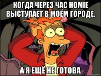 когда через час homie выступает в моём городе, а я ещё не готова