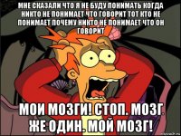 мне сказали что я не буду понимать когда никто не понимает что говорит тот кто не понимает почему никто не понимает что он говорит мои мозги! стоп. мозг же один. мой мозг!