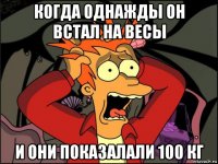 когда однажды он встал на весы и они показалали 100 кг