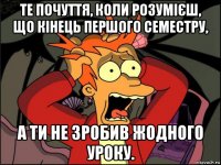 те почуття, коли розумієш, що кінець першого семестру, а ти не зробив жодного уроку.