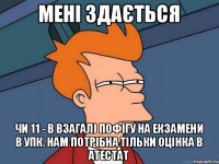 Мені здається чи 11 - В взагалі пофігу на екзамени в УПК. Нам потрібна тільки оцінка в атестат