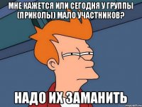 мне кажется или сегодня у группы (приколы) мало участников? надо их заманить