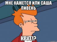 мне кажется или саша пивень крут!?