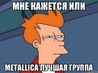 Мне кажется или Metallica лучшая группа