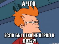 А что, если бы Леха не играл в доту?!