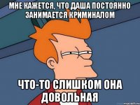 Мне кажется, что Даша постоянно занимается криминалом Что-то слишком она довольная