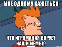 Мне одному кажеться что игромания ворует наши мемы?