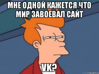 Мне одной кажется что мир завоевал сайт VK?