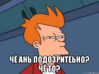  чё ань подозритеьно? чё то?