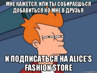 мне кажется, или ты собираешься добавиться ко мне в друзья и подписаться на Alice's Fashion Store