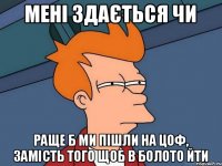 мені здається чи раще б ми пішли на цоф, замість того щоб в болото йти