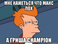 мне кажеться что макс лох а гриша champion