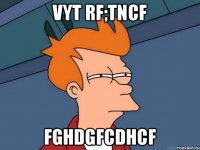 vyt rf;tncf fghdgfcdhcf