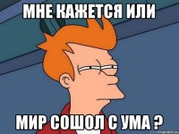 МНЕ КАЖЕТСЯ ИЛИ МИР СОШОЛ С УМА ?