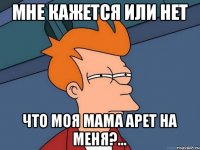 Мне кажется или нет Что моя мама арет на меня?...