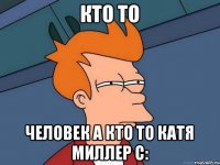 Кто то человек а кто то Катя Миллер с: