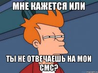 Мне кажется или ты не отвечаешь на мои СМС?