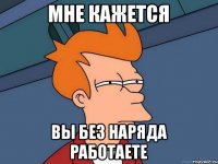 Мне кажется вы без наряда работаете