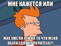 Мне кажется или Мне уже по хуй на то что меня выпиздят из политеха?!