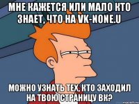 Мне кажется или мало кто знает, что на vk-none.u можно узнать тех, кто заходил на твою страницу вк?