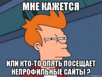 мне кажется или кто-то опять посещает непрофильные сайты ?