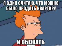 Я один считаю, что можно было продать квартиру и сбежать