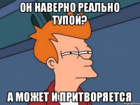 Он наверно реально тупой? А может и притворяется