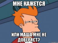 мне кажется или Маша мне не доверяєт?