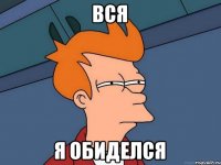 Вся я обиделся