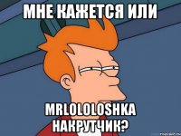 Мне кажется или MrLololoshka накрутчик?