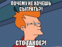 Почему не хочешь сыграть?! Сто такое?!