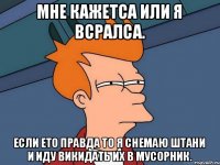 Мне кажетса или я всралса. Если ето правда то я снемаю штани и иду викидать их в мусорник.