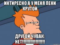 интиресно а у меня пени крутой другой чувак: нет!!!!!!!!!!!!!!!!!