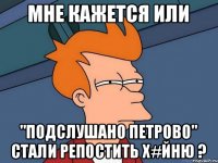 Мне кажется или "Подслушано Петрово" стали репостить х#йню ?