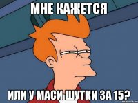 Мне кажется Или у Маси шутки за 15?