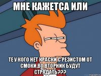 Мне кажетса или те у кого нет краски с резистом от смоки,во вторник будут страдать???