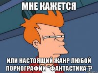 мне кажется или настоящий жанр любой порнографии "фантастика"?