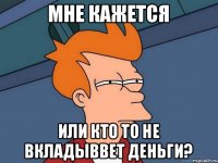 МНЕ КАЖЕТСЯ ИЛИ КТО ТО НЕ ВКЛАДЫВВЕТ ДЕНЬГИ?