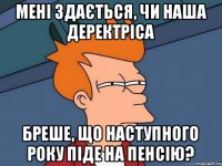 мені здається, чи наша деректріса бреше, що наступного року піде на пенсію?