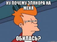 НУ ПОЧЕМУ ЭЛЯНОРА НА МЕНЯ ОБИЛАСЬ?