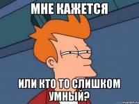 мне кажется или кто то слишком умный?