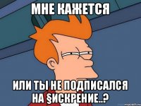 Мне кажется Или ты не подписался на §искрение..?