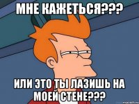 мне кажеться??? или это ты лазишь на моей стене???