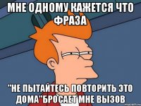 Мне одному кажется что фраза "не пытайтесь повторить это дома"бросает мне вызов