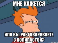 мне кажется или вы разговариваете с копипастой?