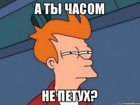 а ты часом не петух?