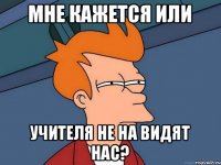 Мне кажется или учителя не на видят нас?